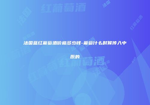 法国蓝红葡萄酒价格多少钱-葡萄什么时候传入中原的