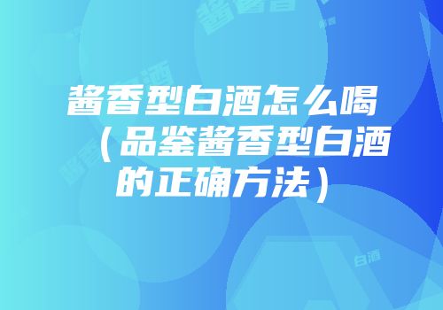 酱香型白酒怎么喝（品鉴酱香型白酒的正确方法）
