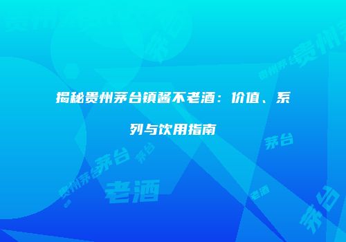 揭秘贵州茅台镇酱不老酒：价值、系列与饮用指南