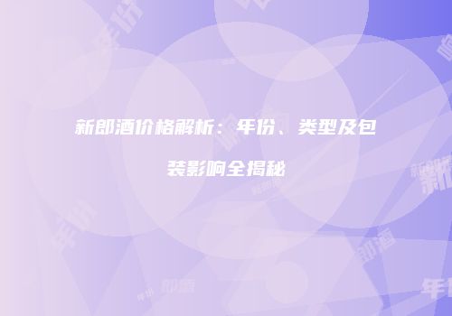 新郎酒价格解析：年份、类型及包装影响全揭秘
