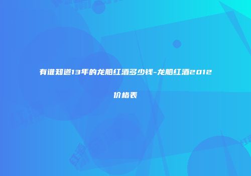 有谁知道13年的龙船红酒多少钱-龙船红酒2012价格表