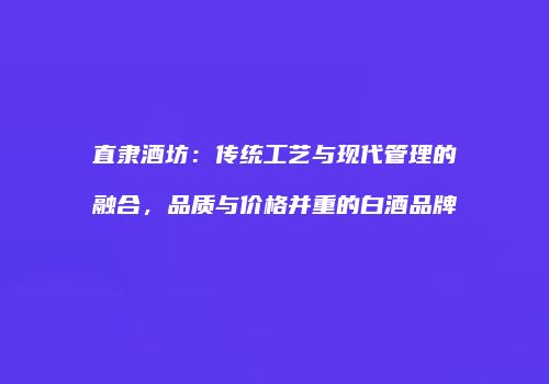 直隶酒坊：传统工艺与现代管理的融合，品质与价格并重的白酒品牌