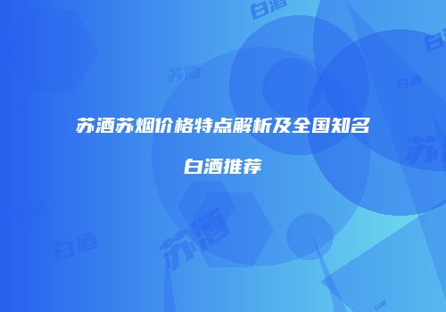 苏酒苏烟价格特点解析及全国知名白酒推荐
