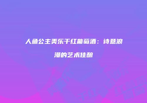 人鱼公主美乐干红葡萄酒：诗意浪漫的艺术佳酿