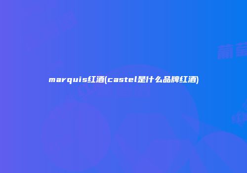 marquis红酒(castel是什么品牌红酒)