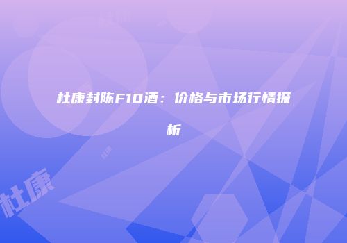 杜康封陈F10酒：价格与市场行情探析