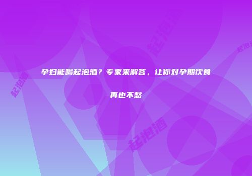 孕妇能喝起泡酒？专家来解答，让你对孕期饮食再也不愁