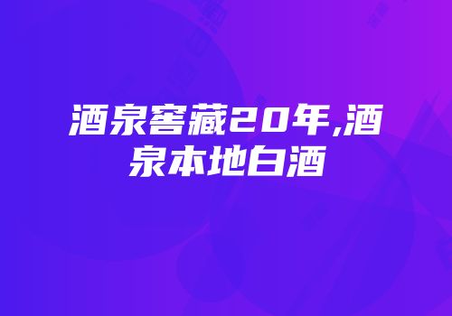 酒泉窖藏20年,酒泉本地白酒