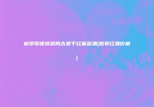 柏翠歌德修道院古堡干红葡萄酒(伯翠红酒价格)