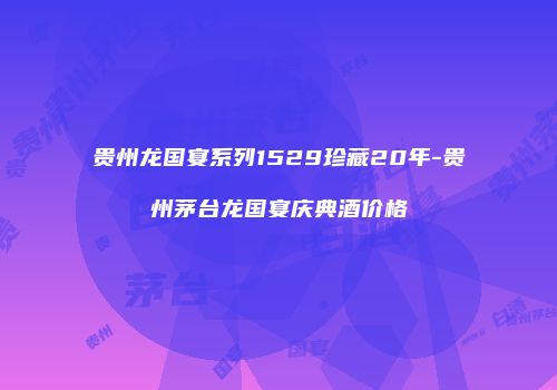贵州龙国宴系列1529珍藏20年-贵州茅台龙国宴庆典酒价格