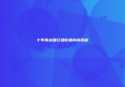 十年陈法国红酒价格构成揭秘