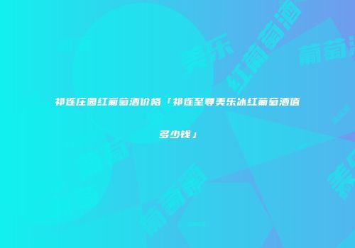 祁连庄园红葡萄酒价格「祁连至尊美乐冰红葡萄酒值多少钱」
