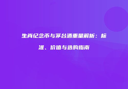 生肖纪念币与茅台酒重量解析：标准、价值与选购指南