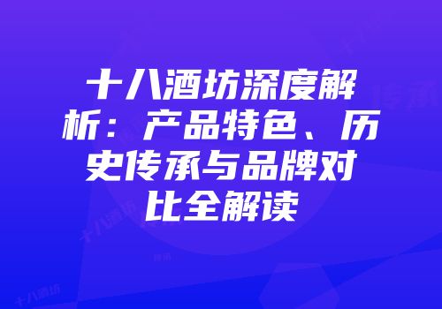 十八酒坊深度解析：产品特色、历史传承与品牌对比全解读