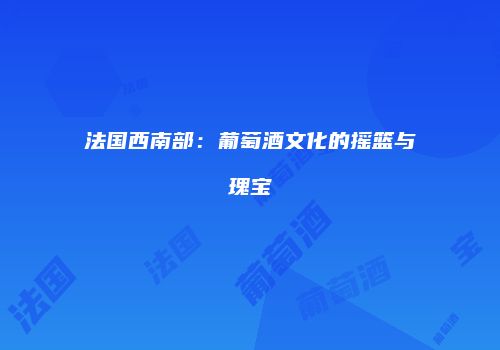 法国西南部：葡萄酒文化的摇篮与瑰宝