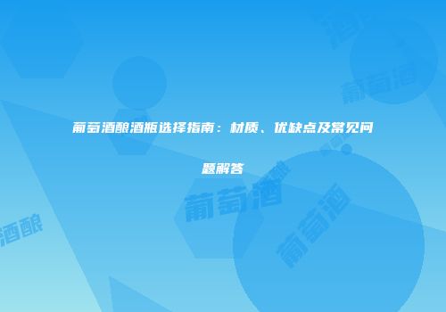 葡萄酒酿酒瓶选择指南：材质、优缺点及常见问题解答