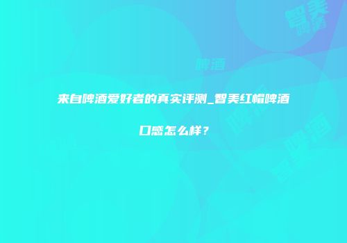 来自啤酒爱好者的真实评测_智美红帽啤酒口感怎么样？