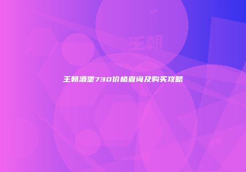 王朝酒堡730价格查询及购买攻略
