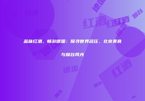 品味红酒，畅游德国：探寻世界名庄、北京美食与烟台风光
