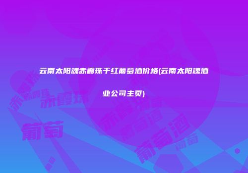 云南太阳魂赤霞珠干红葡萄酒价格(云南太阳魂酒业公司主页)