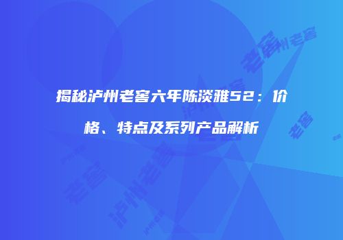 揭秘泸州老窖六年陈淡雅52：价格、特点及系列产品解析