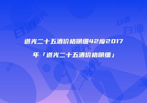 道光二十五酒价格明细42度2017年「道光二十五酒价格明细」