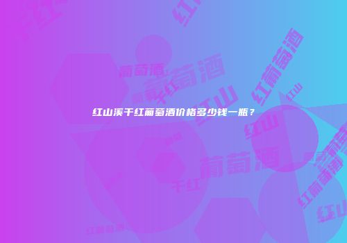 红山溪干红葡萄酒价格多少钱一瓶？
