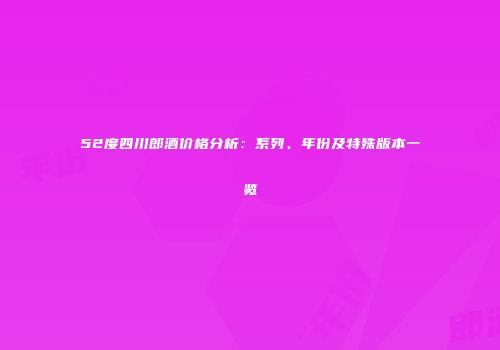 52度四川郎酒价格分析：系列、年份及特殊版本一览