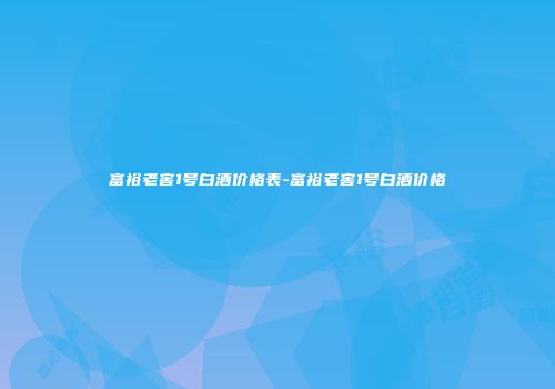 富裕老窖1号白酒价格表-富裕老窖1号白酒价格