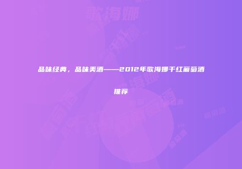 品味经典，品味美酒——2012年歌海娜干红葡萄酒推荐