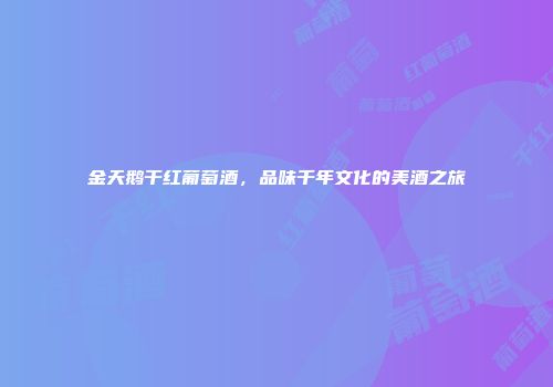 金天鹅干红葡萄酒，品味千年文化的美酒之旅