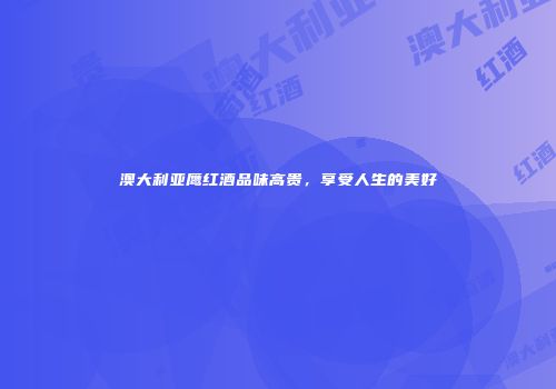 澳大利亚鹰红酒品味高贵，享受人生的美好