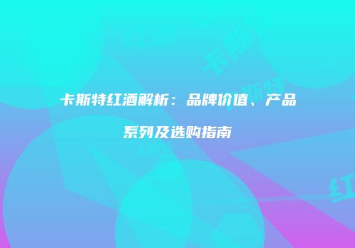 卡斯特红酒解析：品牌价值、产品系列及选购指南