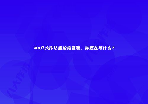 4a八大作坊酒价格暴涨，你还在等什么？