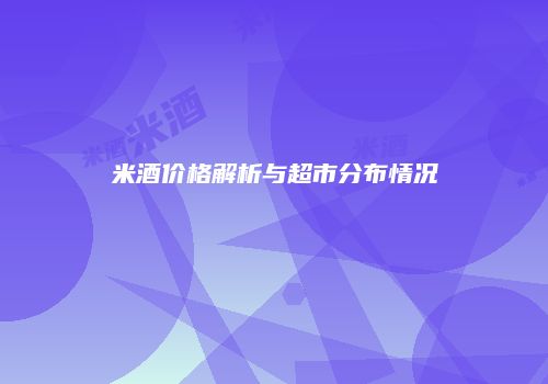 米酒价格解析与超市分布情况