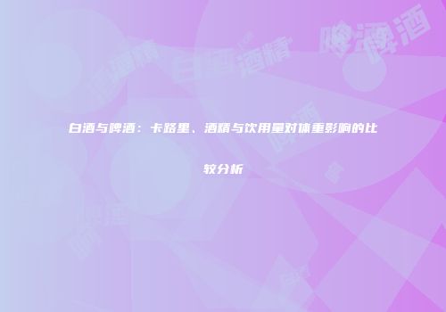 白酒与啤酒：卡路里、酒精与饮用量对体重影响的比较分析