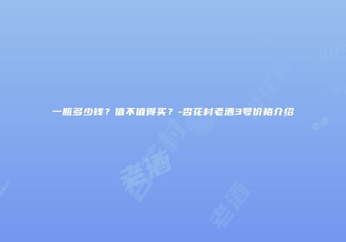 一瓶多少钱？值不值得买？-杏花村老酒3号价格介绍