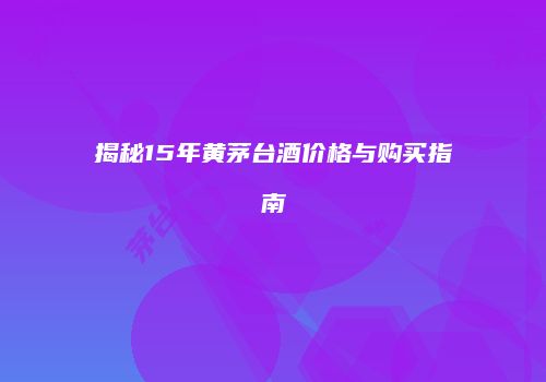 揭秘15年黄茅台酒价格与购买指南