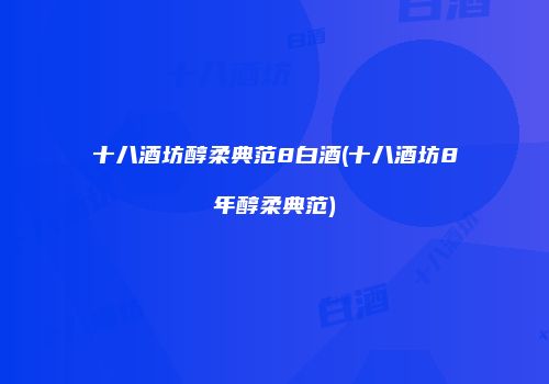十八酒坊醇柔典范8白酒(十八酒坊8年醇柔典范)