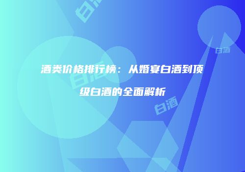 酒类价格排行榜：从婚宴白酒到顶级白酒的全面解析