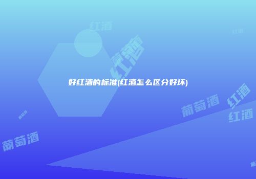 好红酒的标准(红酒怎么区分好坏)