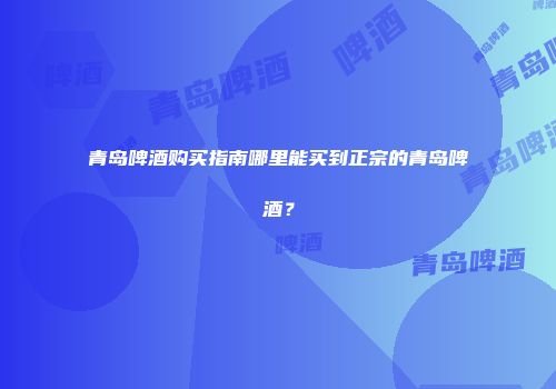 青岛啤酒购买指南哪里能买到正宗的青岛啤酒？