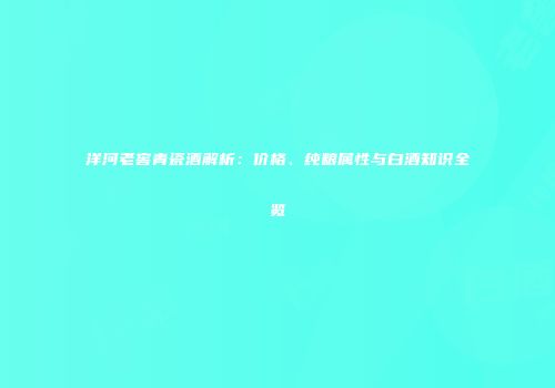 洋河老窖青瓷酒解析：价格、纯粮属性与白酒知识全览