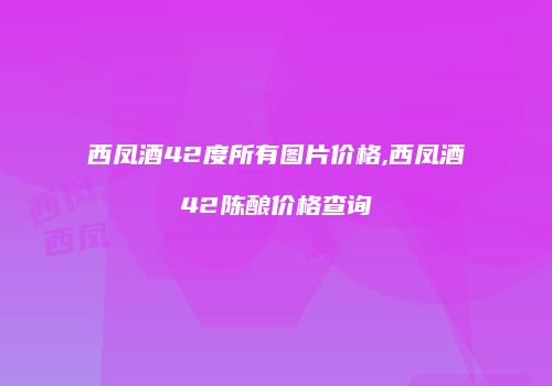 西凤酒42度所有图片价格,西凤酒42陈酿价格查询