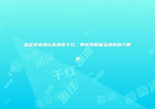 品尝凯撒酒庄赤霞珠干红，带你领略葡萄酒的魅力世界