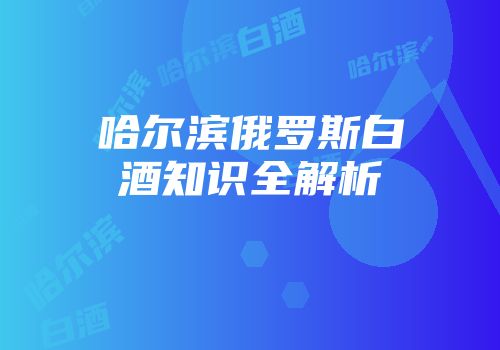 哈尔滨俄罗斯白酒知识全解析