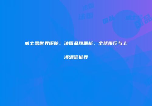 威士忌世界探秘：法国品牌解析、全球排行与上海酒吧推荐