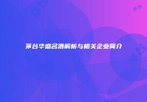 茅台华盛名酒解析与相关企业简介