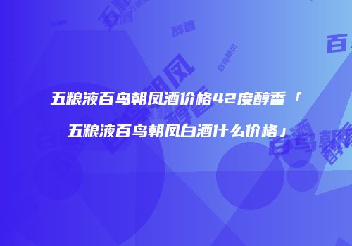 五粮液百鸟朝凤酒价格42度醇香「五粮液百鸟朝凤白酒什么价格」