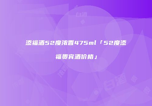 添福酒52度浓香475ml「52度添福贵宾酒价格」
